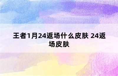 王者1月24返场什么皮肤 24返场皮肤